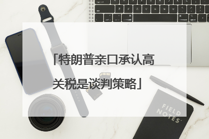 特朗普亲口承认高关税是谈判策略