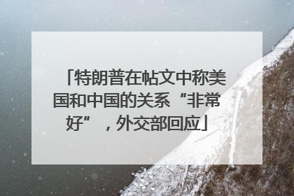 特朗普在帖文中称美国和中国的关系“非常好”，外交部回应