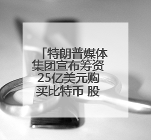 特朗普媒体集团宣布筹资25亿美元购买比特币 股价开盘后跳水