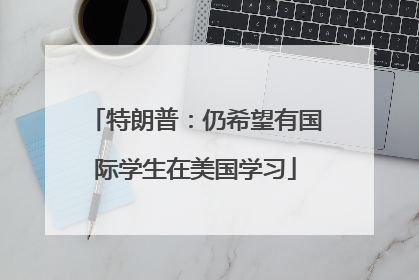 特朗普：仍希望有国际学生在美国学习