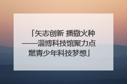 矢志创新 播撒火种——淄博科技馆聚力点燃青少年科技梦想