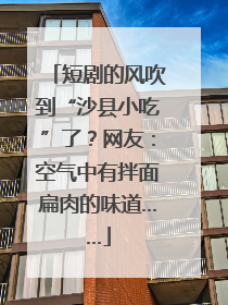 短剧的风吹到“沙县小吃”了？网友：空气中有拌面扁肉的味道……