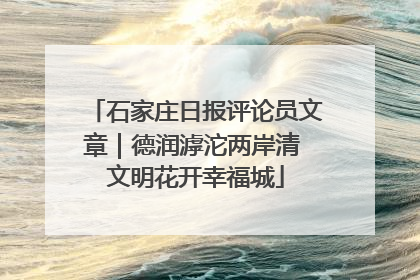 石家庄日报评论员文章｜德润滹沱两岸清 文明花开幸福城