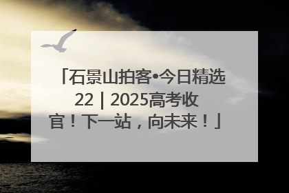 石景山拍客•今日精选 22｜2025高考收官！下一站，向未来！