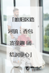 睢阳区路河镇：香包寄童趣 团结润童心