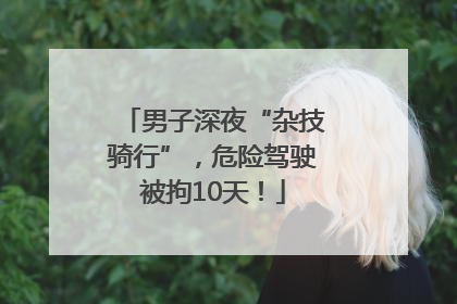 男子深夜“杂技骑行”，危险驾驶被拘10天！