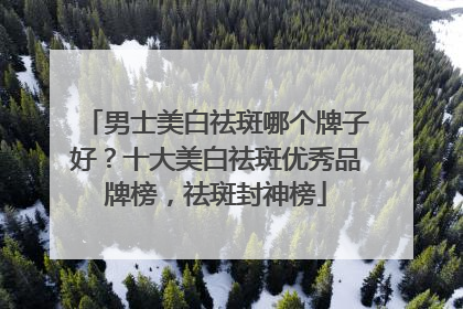 男士美白祛斑哪个牌子好？十大美白祛斑优秀品牌榜，祛斑封神榜