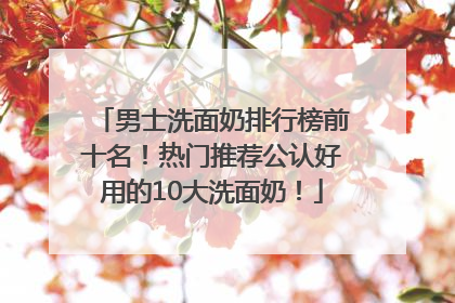 男士洗面奶排行榜前十名！热门推荐公认好用的10大洗面奶！