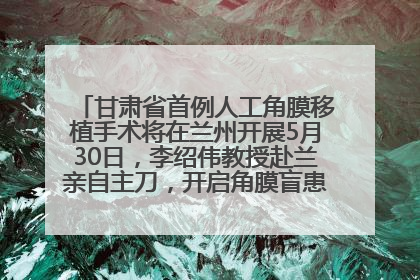 甘肃省首例人工角膜移植手术将在兰州开展5月30日，李绍伟教授赴兰亲自主刀，开启角膜盲患者复明新纪元