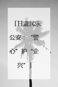 甘肃民乐公安：“警心”护“企兴”