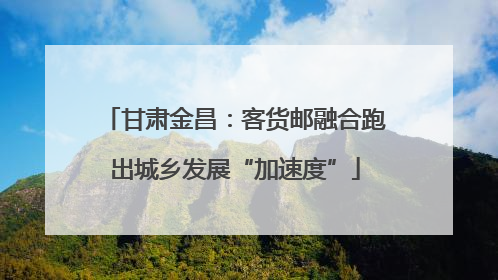 甘肃金昌：客货邮融合跑出城乡发展“加速度”