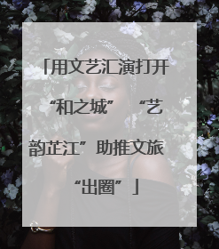 用文艺汇演打开“和之城” “艺韵芷江”助推文旅“出圈”