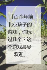 百余年前北京孩子的游戏，你玩过几个？这个游戏最受欢迎