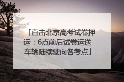 直击北京高考试卷押运：6点前后试卷运送车辆陆续驶向各考点