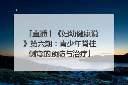 直播丨《妇幼健康说》第六期：青少年脊柱侧弯的预防与治疗