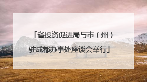 省投资促进局与市（州）驻成都办事处座谈会举行