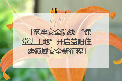 筑牢安全防线 “课堂进工地”开启益阳住建领域安全新征程