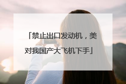 禁止出口发动机，美对我国产大飞机下手