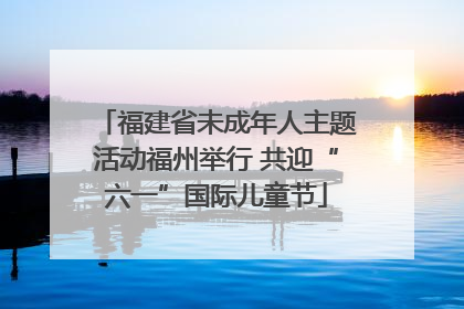 福建省未成年人主题活动福州举行 共迎“六一”国际儿童节