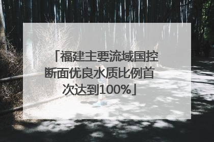 福建主要流域国控断面优良水质比例首次达到100%