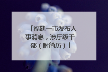 福建一市发布人事消息，涉厅级干部（附简历）