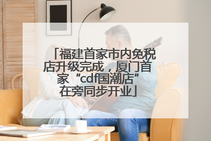 福建首家市内免税店升级完成，厦门首家“cdf国潮店”在旁同步开业