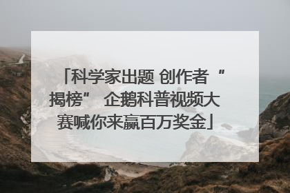 科学家出题 创作者“揭榜” 企鹅科普视频大赛喊你来赢百万奖金