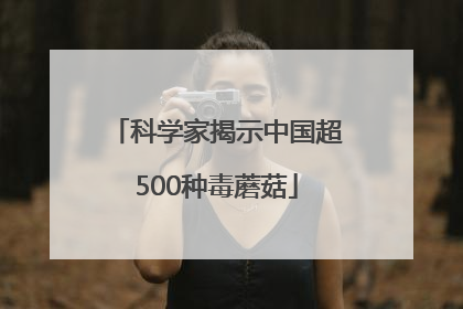 科学家揭示中国超500种毒蘑菇