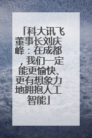 科大讯飞董事长刘庆峰：在成都，我们一定能更愉快、更有想象力地拥抱人工智能