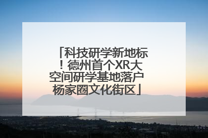 科技研学新地标！德州首个XR大空间研学基地落户杨家圈文化街区