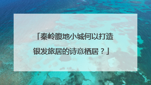 秦岭腹地小城何以打造银发旅居的诗意栖居？