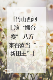 竹山西河上演“擂台赛” 八方来客喜当“新田主”