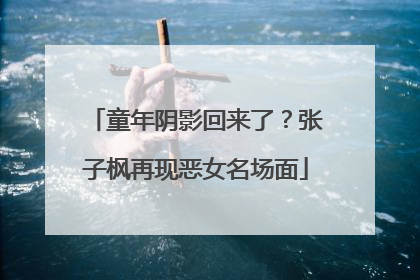 童年阴影回来了？张子枫再现恶女名场面