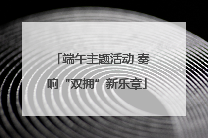 端午主题活动 奏响“双拥”新乐章