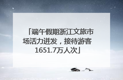 端午假期浙江文旅市场活力迸发，接待游客1651.7万人次