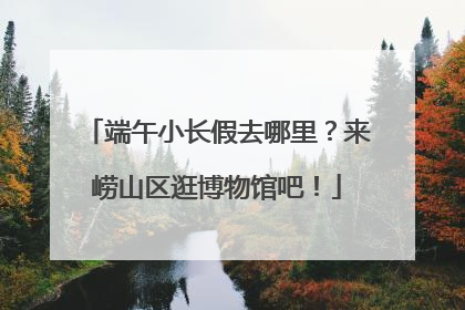 端午小长假去哪里？来崂山区逛博物馆吧！