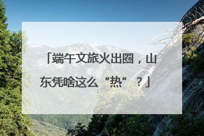 端午文旅火出圈，山东凭啥这么“热”？