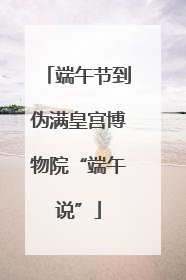 端午节到伪满皇宫博物院“端午说”