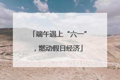端午遇上“六一”，燃动假日经济
