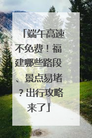 端午高速不免费！福建哪些路段、景点易堵？出行攻略来了