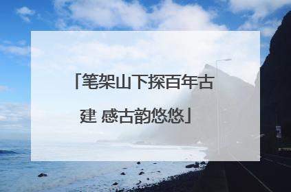 笔架山下探百年古建 感古韵悠悠