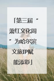 第三届“萧红文化周”为哈尔滨文旅IP赋能添彩