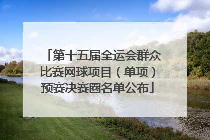第十五届全运会群众比赛网球项目（单项）预赛决赛圈名单公布