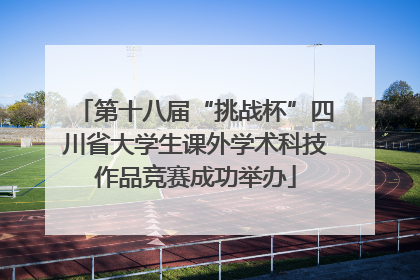 第十八届“挑战杯”四川省大学生课外学术科技作品竞赛成功举办