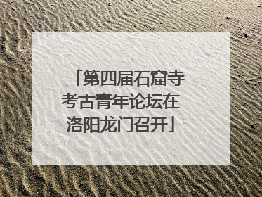 第四届石窟寺考古青年论坛在洛阳龙门召开
