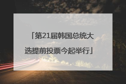 第21届韩国总统大选提前投票今起举行
