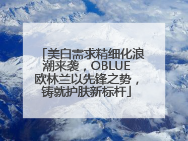 美白需求精细化浪潮来袭，OBLUE欧林兰以先锋之势，铸就护肤新标杆