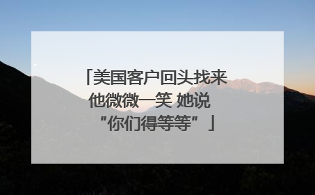 美国客户回头找来 他微微一笑 她说“你们得等等”