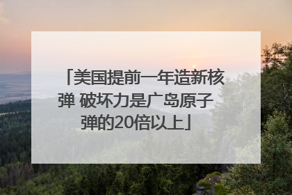 美国提前一年造新核弹 破坏力是广岛原子弹的20倍以上