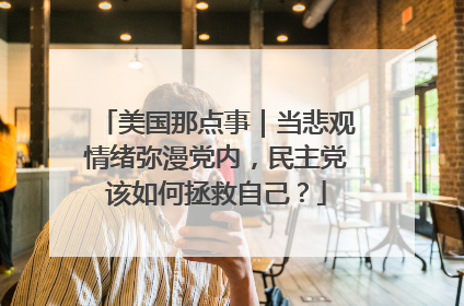 美国那点事｜当悲观情绪弥漫党内，民主党该如何拯救自己？